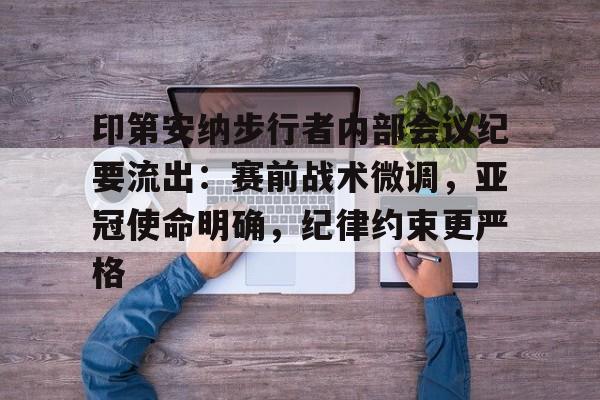 爱游戏官网印第安纳步行者内部会议纪要流出：赛前战术微调，亚冠使命明确，纪律约束更严格的简单介绍
